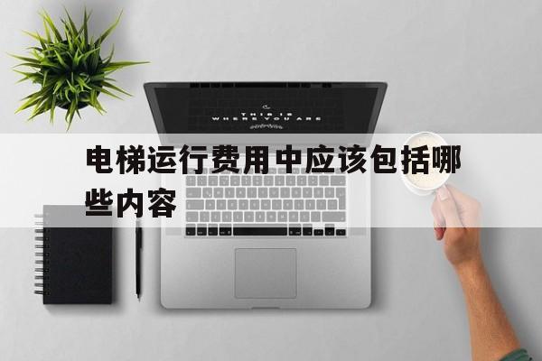 電梯運行費用中應該包括哪些內容(電梯運行費是按照什么標準收取)