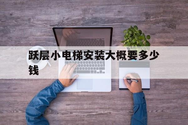 躍層小電梯安裝大概要多少錢(躍層安裝電梯安全嗎?)