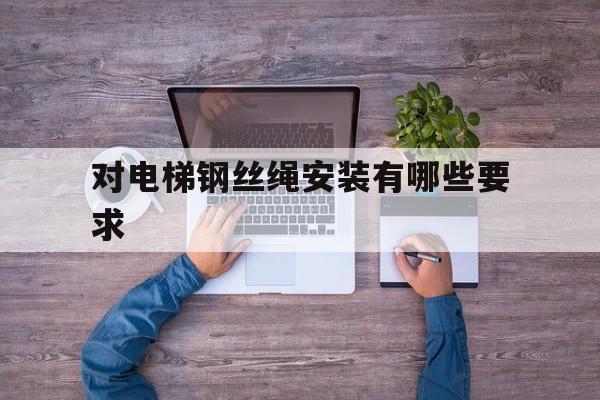 對電梯鋼絲繩安裝有哪些要求(電梯用鋼絲繩)