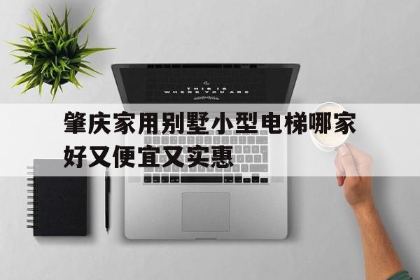 關于肇慶家用別墅小型電梯哪家好又便宜又實惠的信息