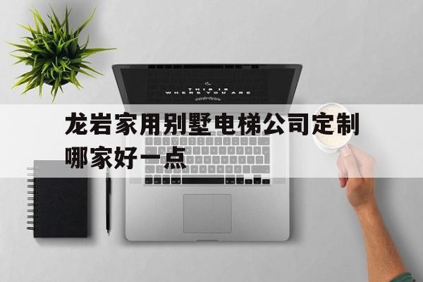 龍巖家用別墅電梯公司定制哪家好一點(龍巖家用別墅電梯公司定制哪家好一點呢)