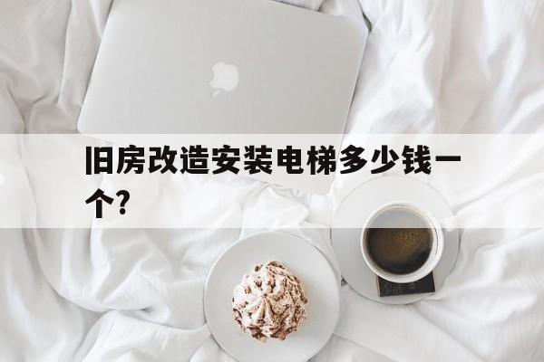 舊房改造安裝電梯多少錢一個?(舊房改造電梯多少錢一部)