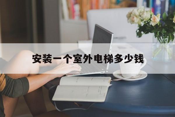 安裝一個室外電梯多少錢(安裝室外電梯需要什么手續)
