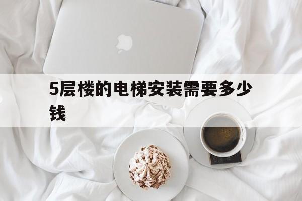 5層樓的電梯安裝需要多少錢(五層樓裝電梯安裝費(fèi)怎么分配)