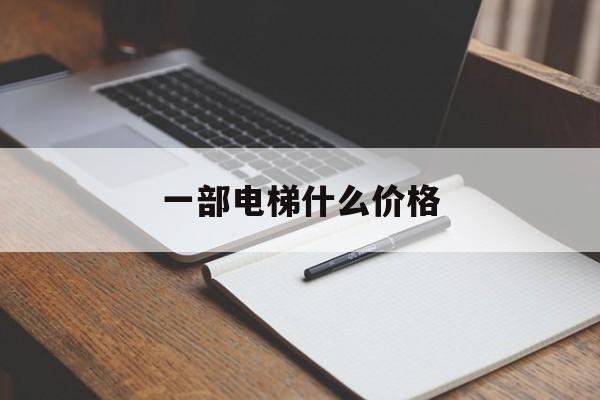 一部電梯什么價格(一臺電梯的價格是多少)