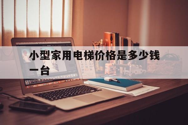 小型家用電梯價格是多少錢一臺(家用小電梯的價格)