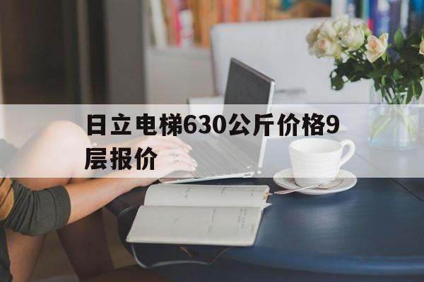 日立電梯630公斤價格9層報價(日立電梯的價格是多少)