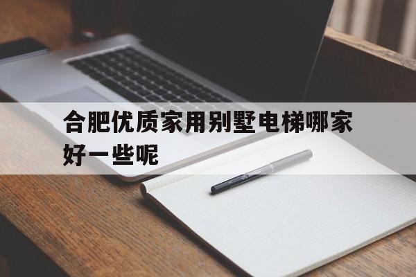 合肥優質家用別墅電梯哪家好一些呢(合肥優質家用別墅電梯哪家好一些呢多少錢)