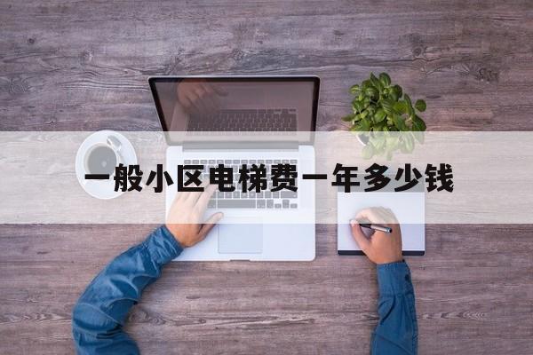 包含一般小區(qū)電梯費(fèi)一年多少錢的詞條