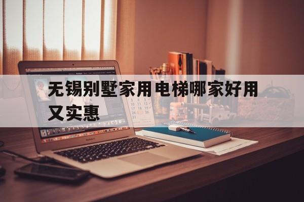 無(wú)錫別墅家用電梯哪家好用又實(shí)惠(無(wú)錫別墅家用電梯哪家好用又實(shí)惠的)