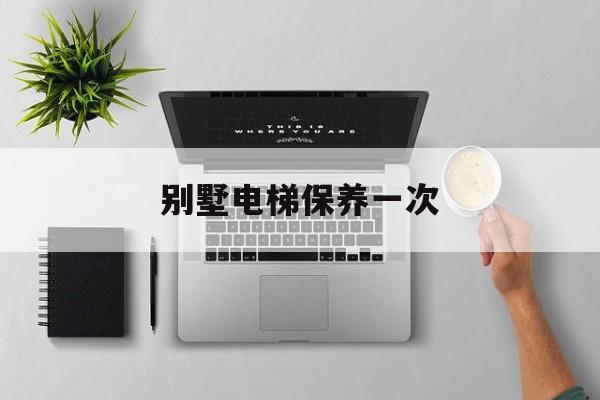 別墅電梯保養一次(別墅電梯日常維護費用)