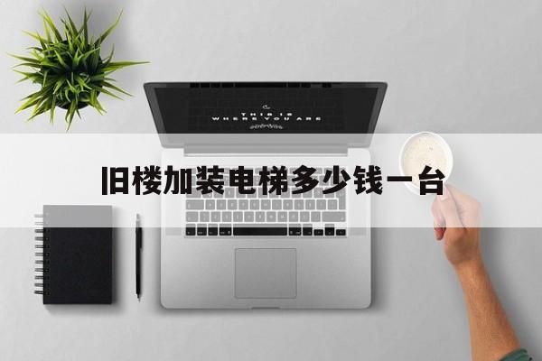 舊樓加裝電梯多少錢一臺(tái)(舊樓加裝電梯的價(jià)錢)