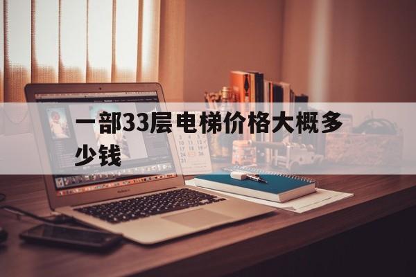 一部33層電梯價(jià)格大概多少錢(33層電梯價(jià)格表)