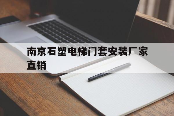 南京石塑電梯門套安裝廠家直銷(石塑電梯門套安裝視頻教程)