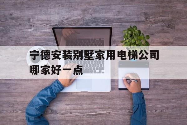 寧德安裝別墅家用電梯公司哪家好一點(diǎn)(寧德電梯銷售公司有哪些)