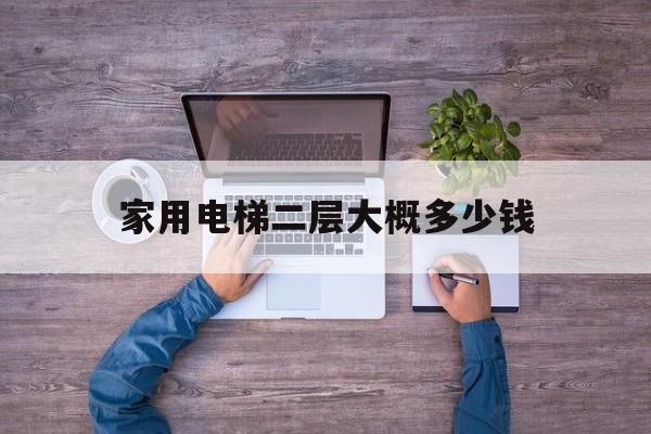 家用電梯二層大概多少錢(家用電梯二層多少錢一臺有沒有較有普的)