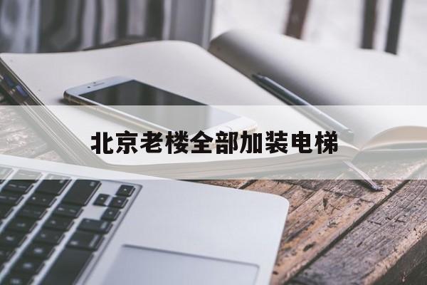 北京老樓全部加裝電梯(北京老樓全部加裝電梯了嗎)