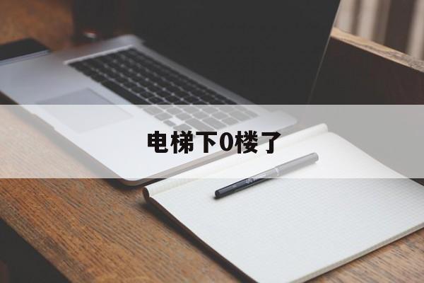 電梯下0樓了(電梯下0樓了電梯會壞嗎)