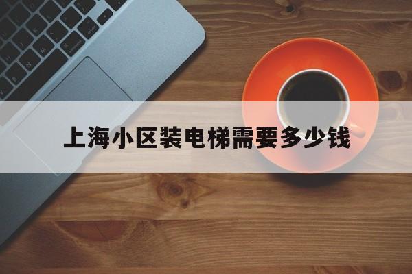 上海小區(qū)裝電梯需要多少錢(上海居民樓裝電梯多少錢)