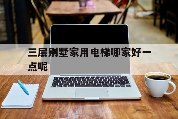 三層別墅家用電梯哪家好一點(diǎn)呢(三層別墅家用電梯哪家好一點(diǎn)呢圖片)
