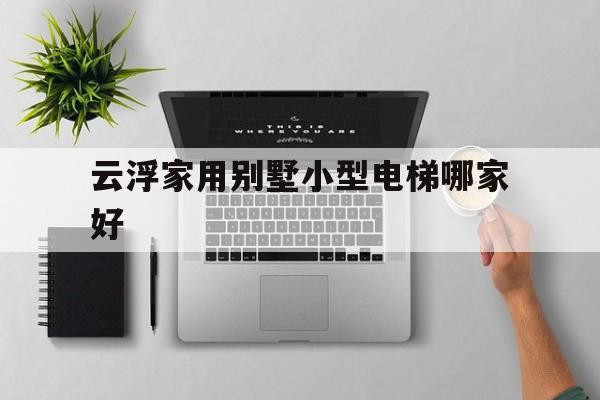 云浮家用別墅小型電梯哪家好(別墅家用電梯多少錢一臺)