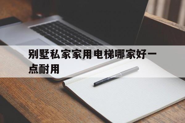 別墅私家家用電梯哪家好一點耐用(別墅私家家用電梯哪家好一點耐用的)