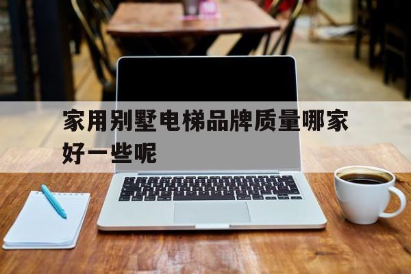 家用別墅電梯品牌質(zhì)量哪家好一些呢(家用別墅電梯品牌質(zhì)量哪家好一些呢視頻)