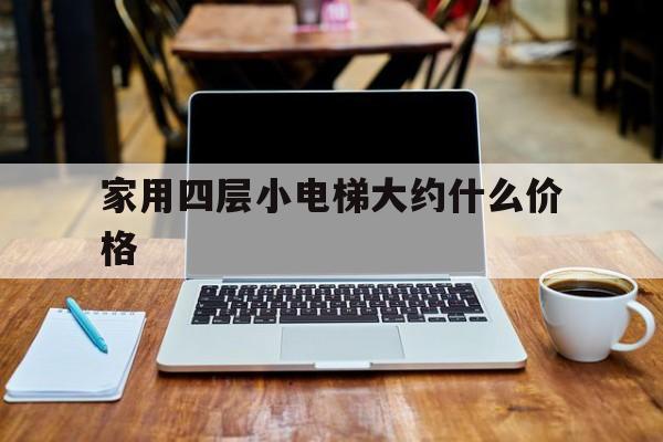 家用四層小電梯大約什么價格(四層家用電梯大約多少價格)
