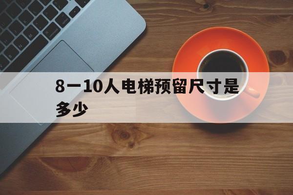 8一10人電梯預留尺寸是多少(10人電梯大小)