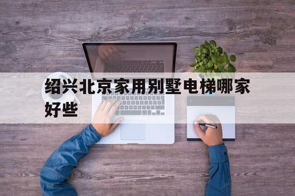 紹興北京家用別墅電梯哪家好些(紹興家裝公司)