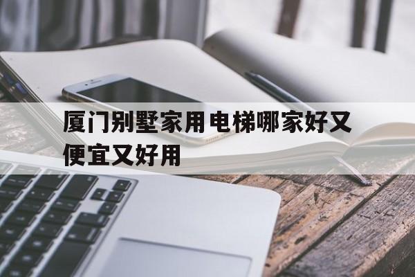 廈門別墅家用電梯哪家好又便宜又好用(廈門電梯有限公司)