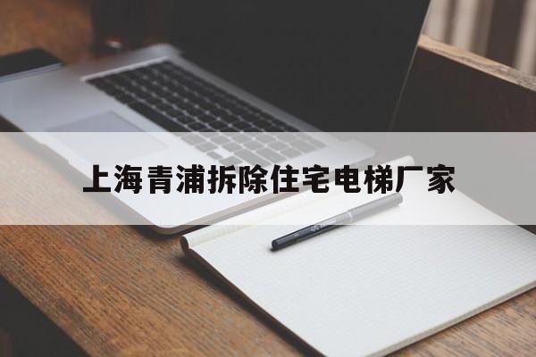 上海青浦拆除住宅電梯廠家(上海青浦拆除住宅電梯廠家有哪些)