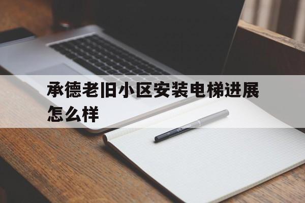 承德老舊小區(qū)安裝電梯進(jìn)展怎么樣(承德老舊小區(qū)改造政策)