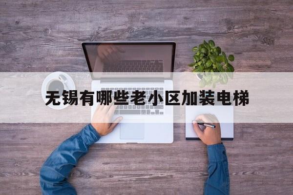 無錫有哪些老小區加裝電梯(無錫舊樓改造加裝電梯新聞)