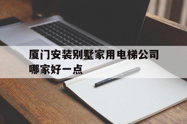 廈門安裝別墅家用電梯公司哪家好一點(廈門電梯裝潢公司)
