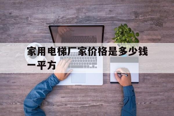 家用電梯廠家價格是多少錢一平方(一般家用電梯的價格是多少)