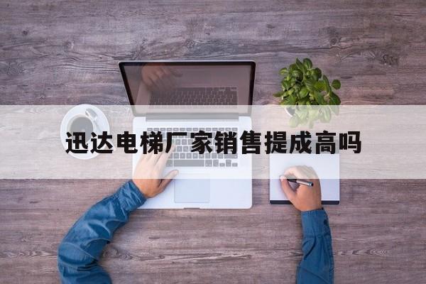 迅達電梯廠家銷售提成高嗎(迅達電梯工作怎么樣)