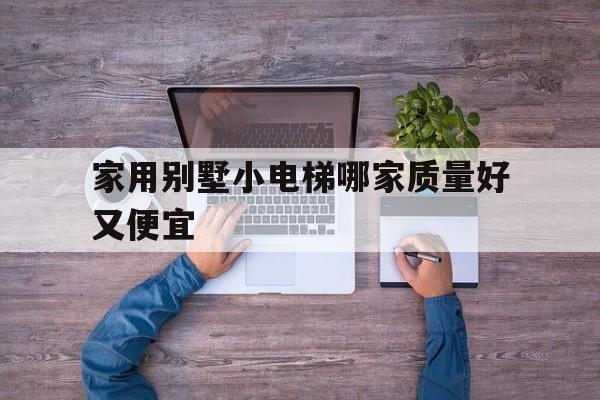 家用別墅小電梯哪家質量好又便宜(家用別墅小電梯哪家質量好又便宜耐用)