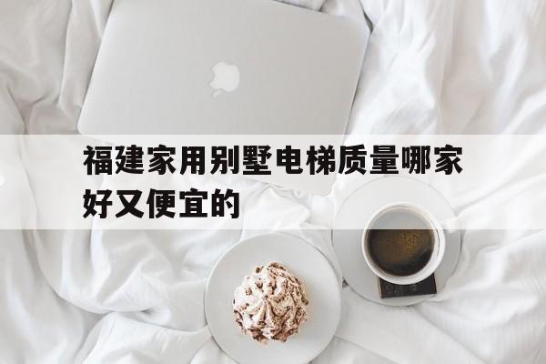 福建家用別墅電梯質量哪家好又便宜的(福建6層帶電梯別墅)
