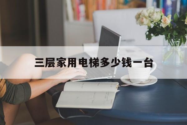 三層家用電梯多少錢一臺(家用電梯三層大概多少錢)