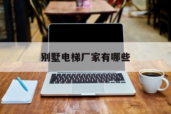 別墅電梯廠家有哪些(專業的別墅電梯廠家)