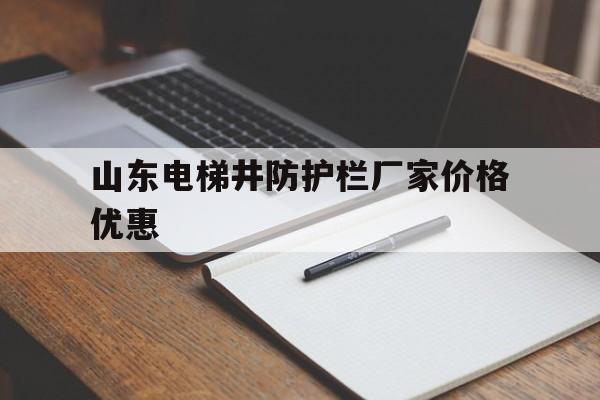 山東電梯井防護(hù)欄廠家價(jià)格優(yōu)惠(電梯井防護(hù)門廠家)