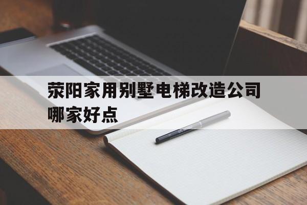 滎陽家用別墅電梯改造公司哪家好點(滎陽市八達(dá)小區(qū)改造項目)