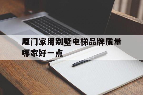 廈門家用別墅電梯品牌質量哪家好一點(廈門家用別墅電梯品牌質量哪家好一點的)