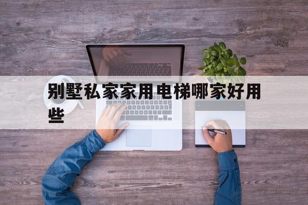 別墅私家家用電梯哪家好用些(家用別墅電梯品牌排行榜)