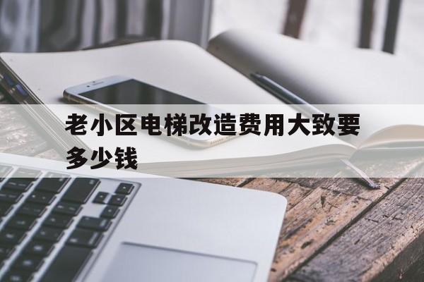 老小區電梯改造費用大致要多少錢(電梯補貼2025最新政策解讀)