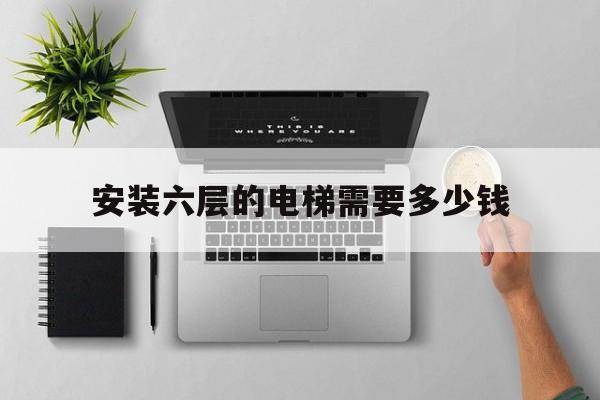 安裝六層的電梯需要多少錢(安裝6層樓的電梯的多少錢)