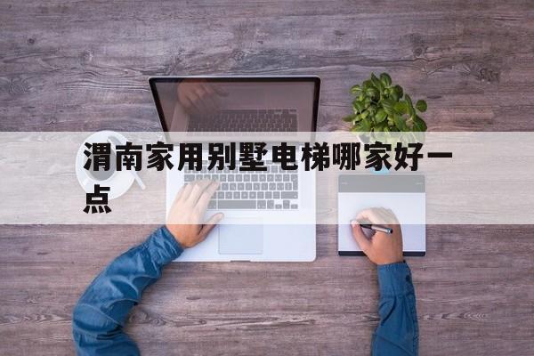 渭南家用別墅電梯哪家好一點(家用別墅電梯的利弊)