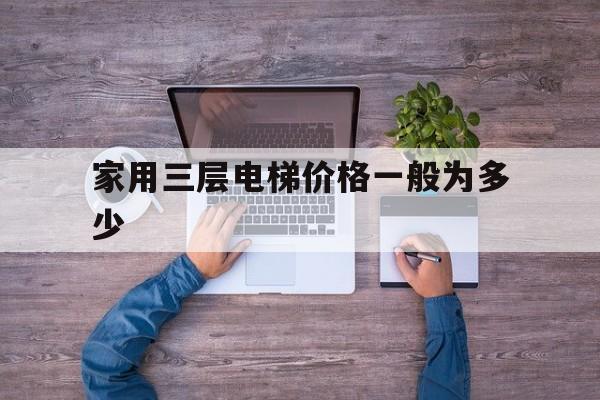 家用三層電梯價格一般為多少(家用三層電梯價格一般為多少錢)