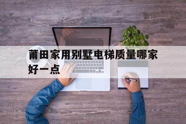 莆田家用別墅電梯質(zhì)量哪家好一點(別墅電梯一般多少錢一臺)